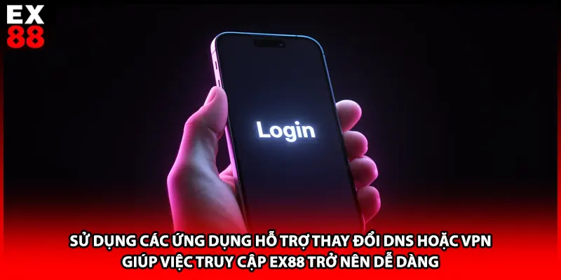 Sử dụng các ứng dụng hỗ trợ thay đổi DNS hoặc VPN giúp việc truy cập EX88 trở nên dễ dàng